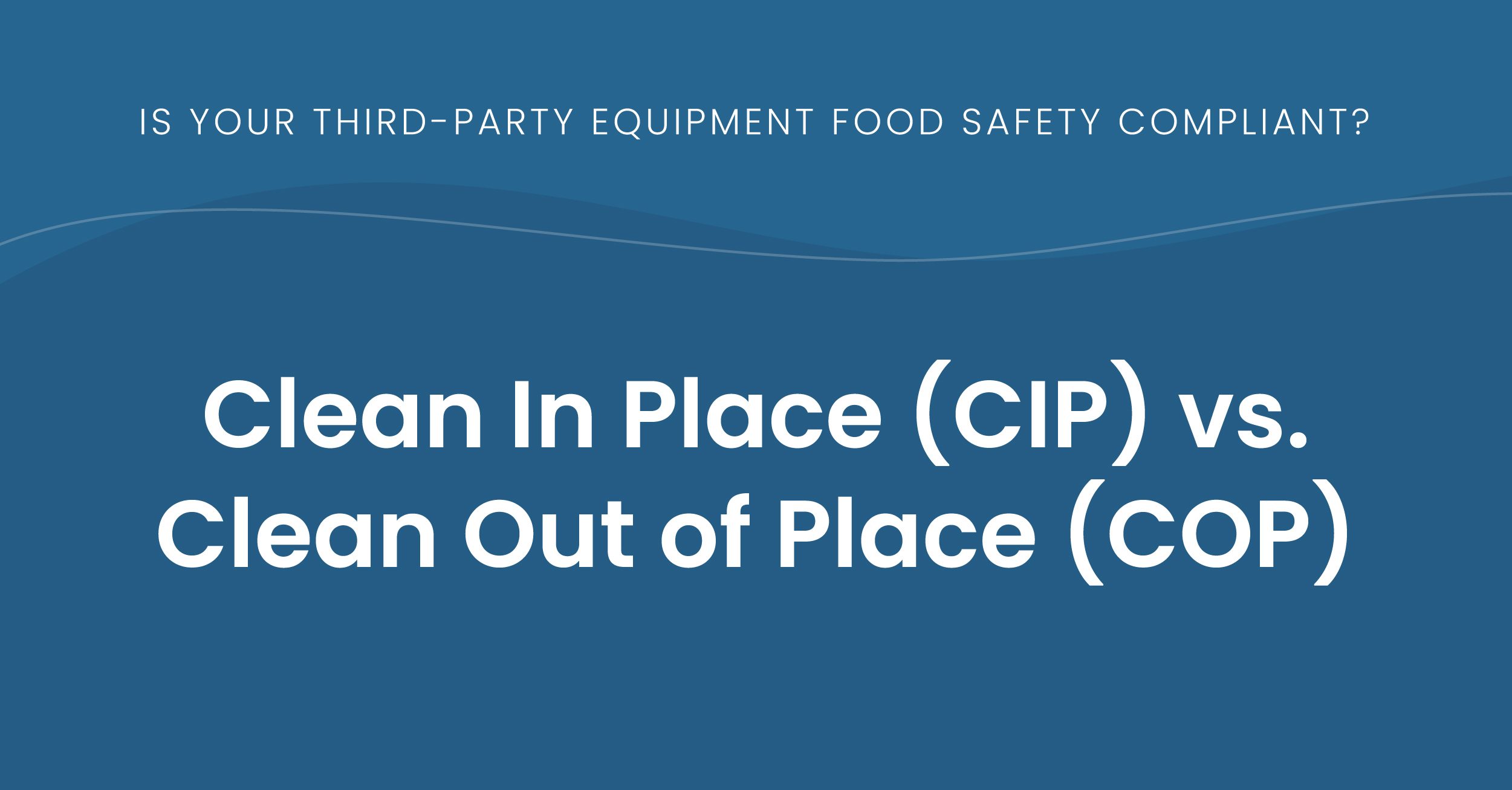 Text over a blue wavy background that says, "Is Your Third-Party Equipment Food Safety Compliant? Clean In Place (CIP) vs. Clean Out of Place (COP)"